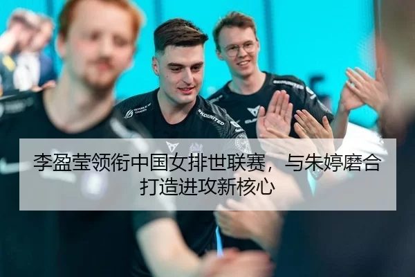 李盈莹领衔中国女排世联赛，与朱婷磨合打造进攻新核心