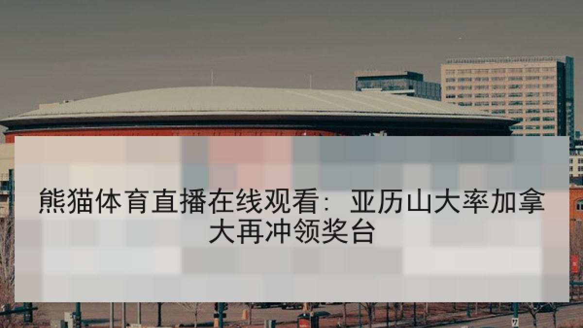 熊猫体育直播在线观看: 亚历山大率加拿大再冲领奖台