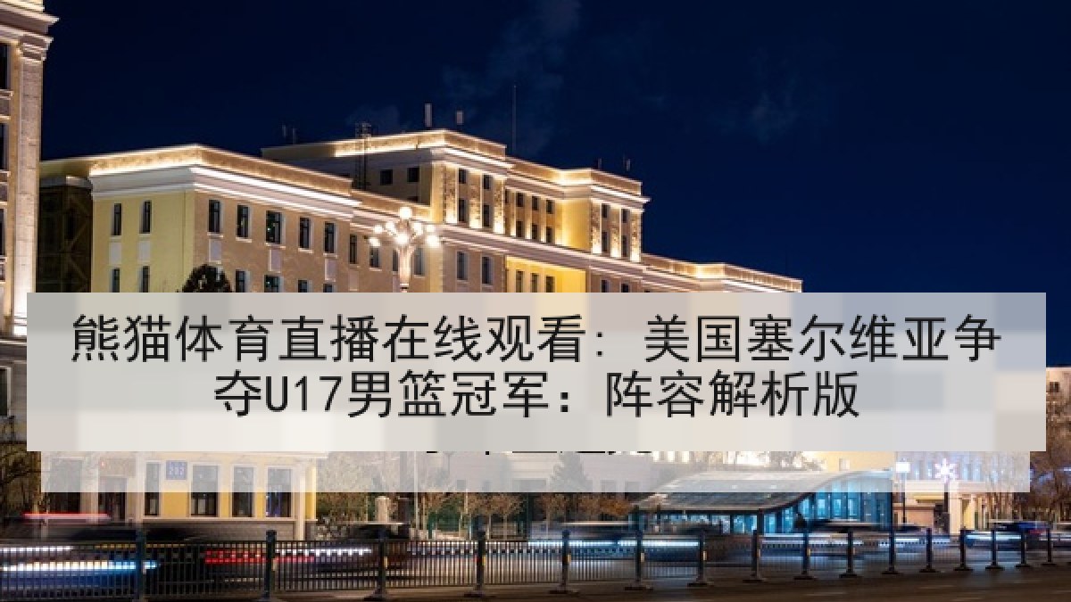 熊猫体育直播在线观看: 美国塞尔维亚争夺U17男篮冠军：阵容解析版
