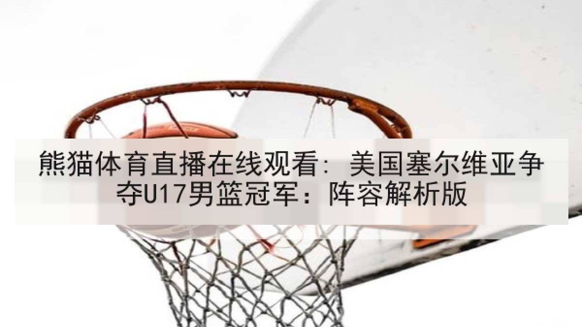 熊猫体育直播在线观看: 美国塞尔维亚争夺U17男篮冠军：阵容解析版