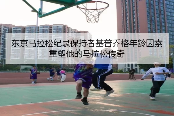 东京马拉松纪录保持者基普乔格年龄因素重塑他的马拉松传奇