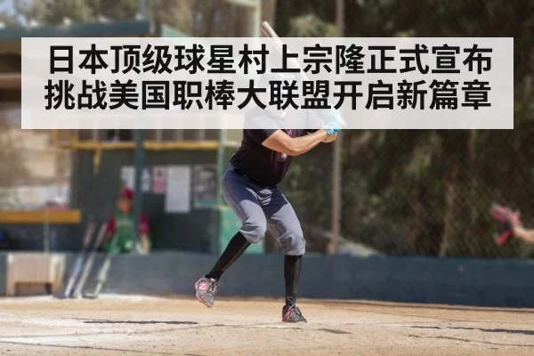 日本顶级球星村上宗隆正式宣布挑战美国职棒大联盟开启新篇章