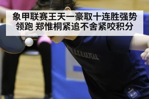 象甲联赛王天一豪取十连胜强势领跑 郑惟桐紧追不舍紧咬积分