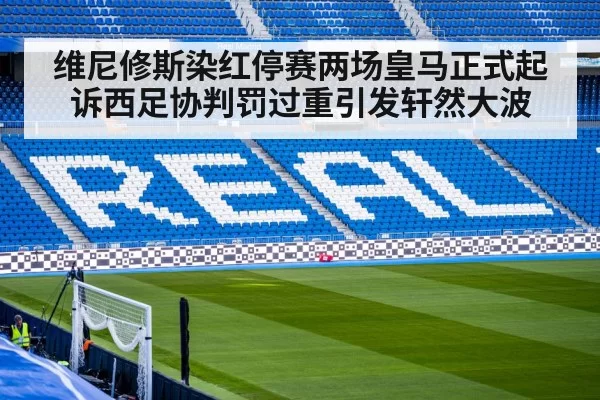 维尼修斯染红停赛两场皇马正式起诉西足协判罚过重引发轩然大波