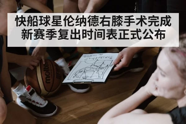 快船球星伦纳德右膝手术完成新赛季复出时间表正式公布