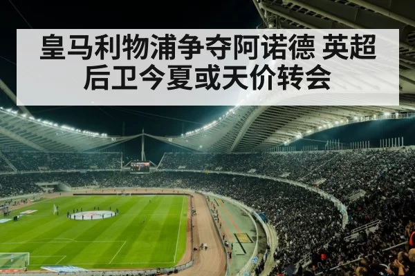 皇马利物浦争夺阿诺德 英超后卫今夏或天价转会