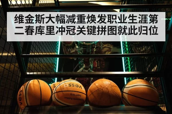 维金斯大幅减重焕发职业生涯第二春库里冲冠关键拼图就此归位